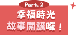 Part.2 幸福時光 故事開講囉