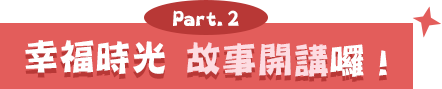 Part.2 幸福時光 故事開講囉
