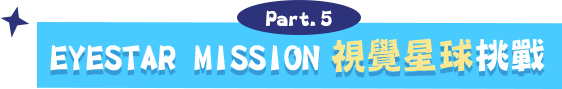 Part.5 EYESTAR MISSION 視覺星球挑戰